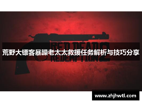 荒野大镖客暴躁老太太救援任务解析与技巧分享